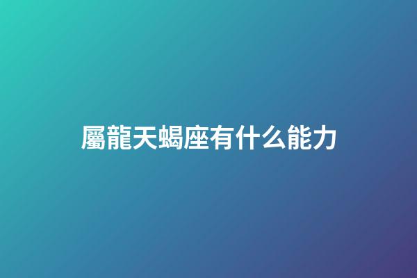 屬龍天蝎座有什么能力-第1張-星座運勢-玄機派