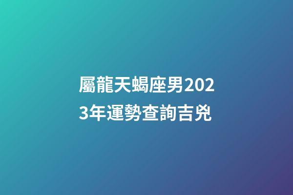 屬龍天蝎座男2023年運勢查詢吉兇-第1張-星座運勢-玄機派
