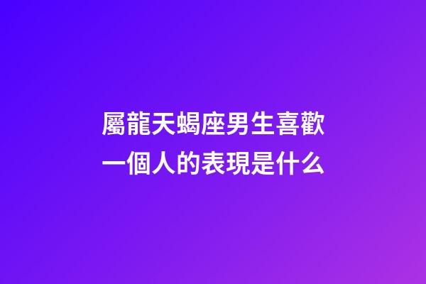 屬龍天蝎座男生喜歡一個人的表現是什么-第1張-星座運勢-玄機派