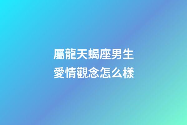 屬龍天蝎座男生愛情觀念怎么樣-第1張-星座運勢-玄機派