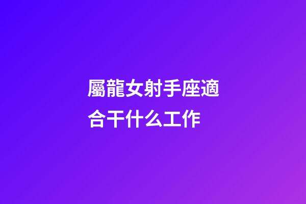 屬龍女射手座適合干什么工作-第1張-星座運勢-玄機派