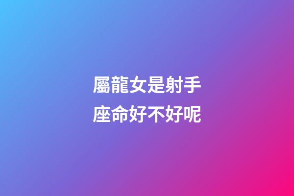 屬龍女是射手座命好不好呢-第1張-星座運勢-玄機派