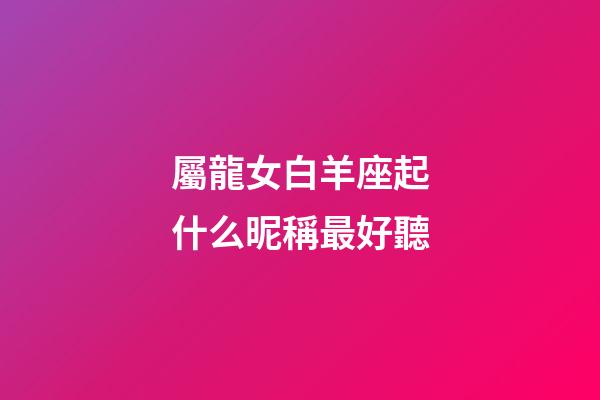 屬龍女白羊座起什么昵稱最好聽-第1張-星座運(yùn)勢-玄機(jī)派