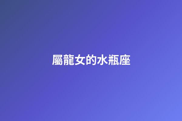 屬龍女的水瓶座-第1張-星座運勢-玄機派