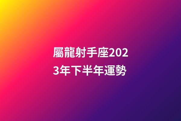 屬龍射手座2023年下半年運勢-第1張-星座運勢-玄機派
