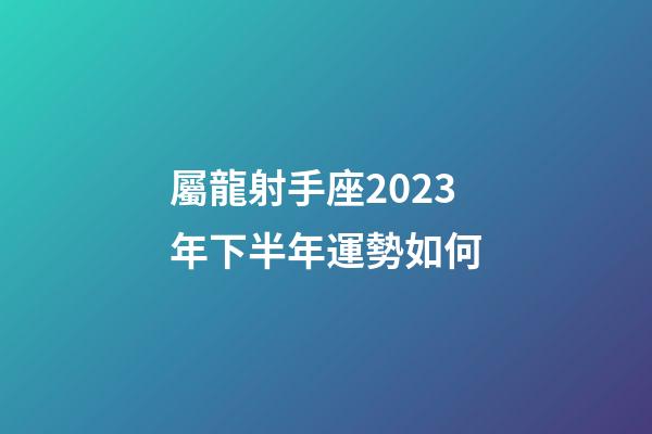 屬龍射手座2023年下半年運勢如何-第1張-星座運勢-玄機派