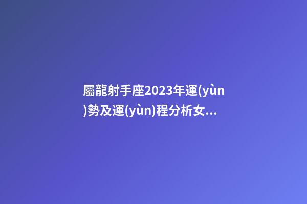 屬龍射手座2023年運(yùn)勢及運(yùn)程分析女生-第1張-星座運(yùn)勢-玄機(jī)派