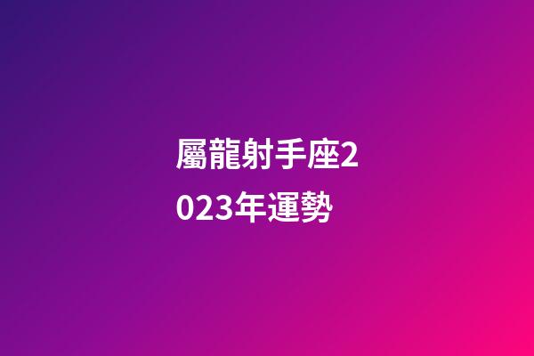 屬龍射手座2023年運勢-第1張-星座運勢-玄機派