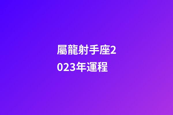 屬龍射手座2023年運程-第1張-星座運勢-玄機派