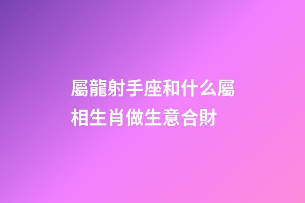 屬龍射手座和什么屬相生肖做生意合財-第1張-星座運勢-玄機派