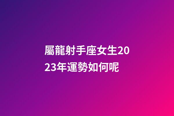 屬龍射手座女生2023年運勢如何呢-第1張-星座運勢-玄機派