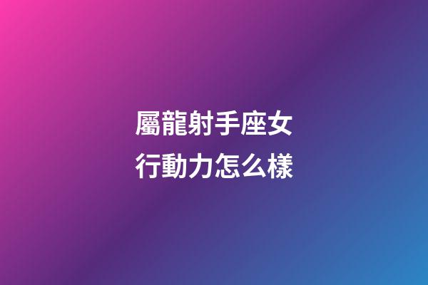 屬龍射手座女行動力怎么樣-第1張-星座運勢-玄機派