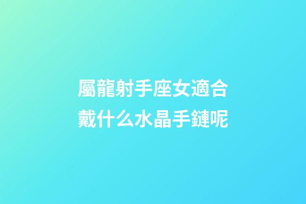 屬龍射手座女適合戴什么水晶手鏈呢-第1張-星座運勢-玄機派