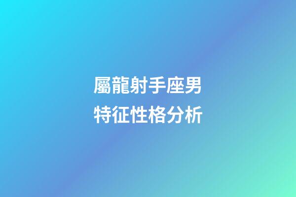 屬龍射手座男特征性格分析-第1張-星座運勢-玄機派