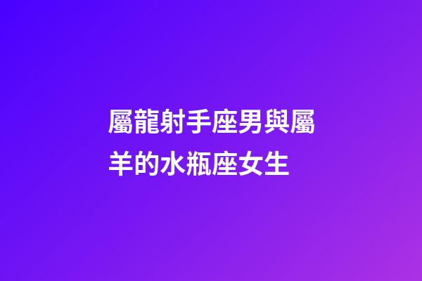 屬龍射手座男與屬羊的水瓶座女生-第1張-星座運勢-玄機派