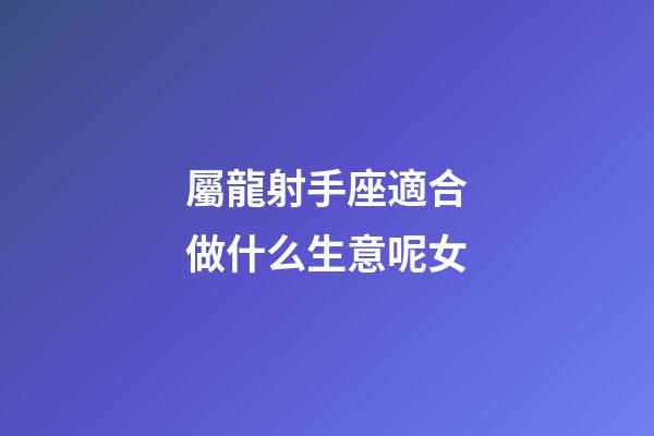 屬龍射手座適合做什么生意呢女-第1張-星座運勢-玄機派