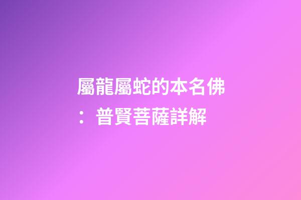 屬龍屬蛇的本名佛：普賢菩薩詳解