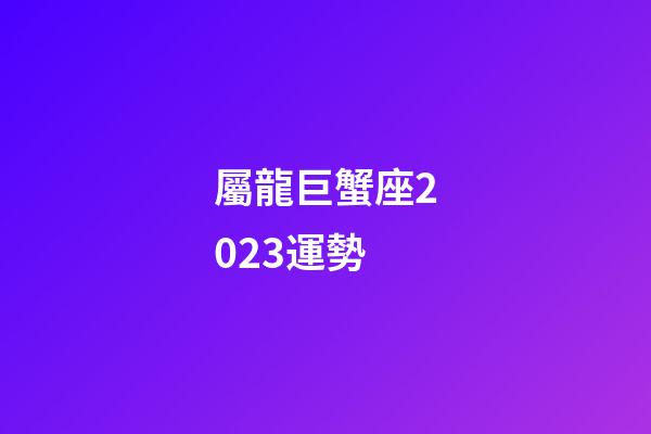 屬龍巨蟹座2023運勢-第1張-星座運勢-玄機派