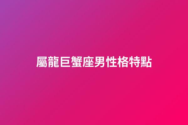 屬龍巨蟹座男性格特點-第1張-星座運勢-玄機派