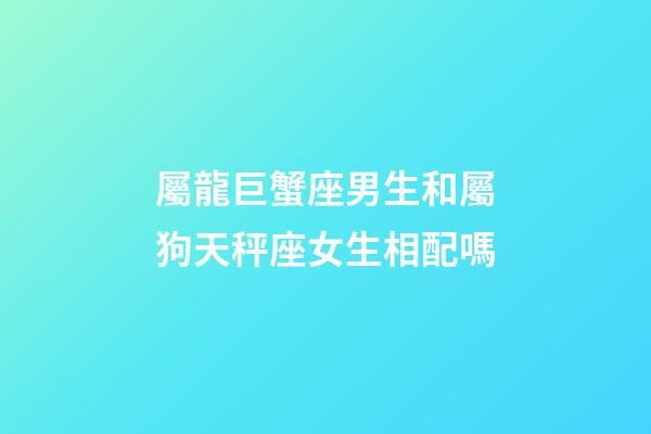 屬龍巨蟹座男生和屬狗天秤座女生相配嗎-第1張-星座運勢-玄機派