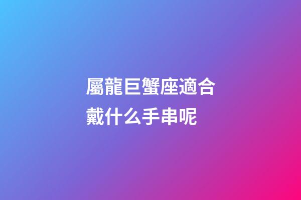 屬龍巨蟹座適合戴什么手串呢