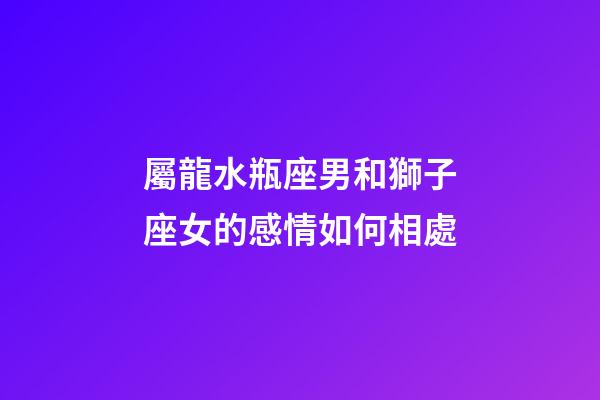 屬龍水瓶座男和獅子座女的感情如何相處-第1張-星座運勢-玄機派