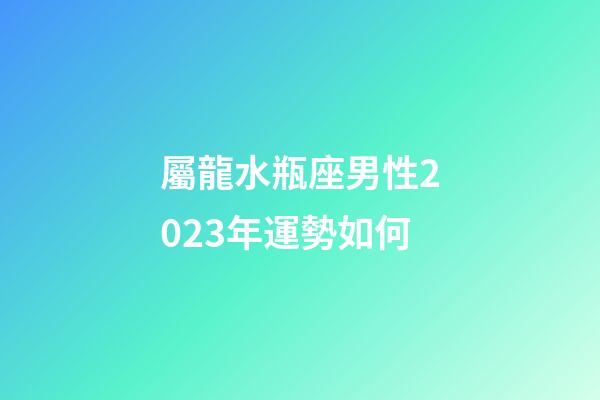 屬龍水瓶座男性2023年運勢如何-第1張-星座運勢-玄機派