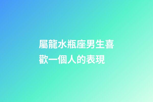 屬龍水瓶座男生喜歡一個人的表現-第1張-星座運勢-玄機派