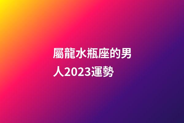屬龍水瓶座的男人2023運勢-第1張-星座運勢-玄機派
