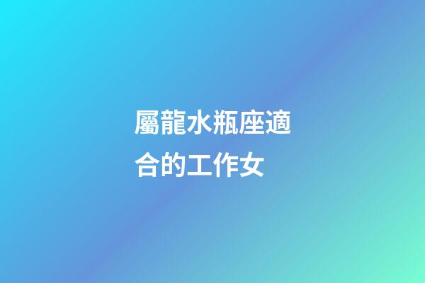 屬龍水瓶座適合的工作女-第1張-星座運勢-玄機派