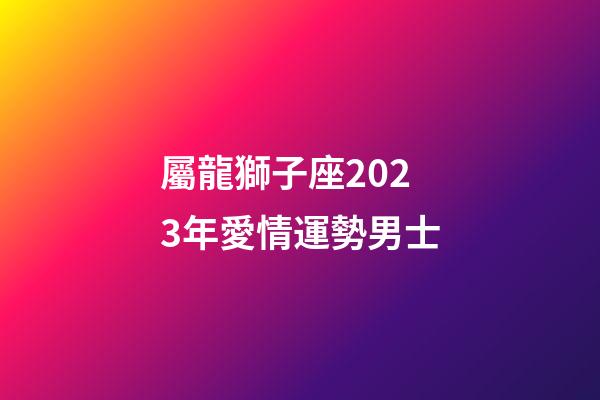 屬龍獅子座2023年愛情運勢男士-第1張-星座運勢-玄機派