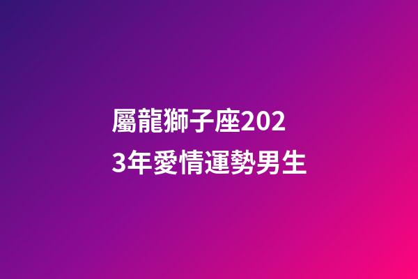 屬龍獅子座2023年愛情運勢男生-第1張-星座運勢-玄機派