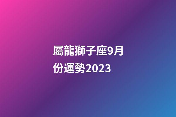 屬龍獅子座9月份運勢2023-第1張-星座運勢-玄機派
