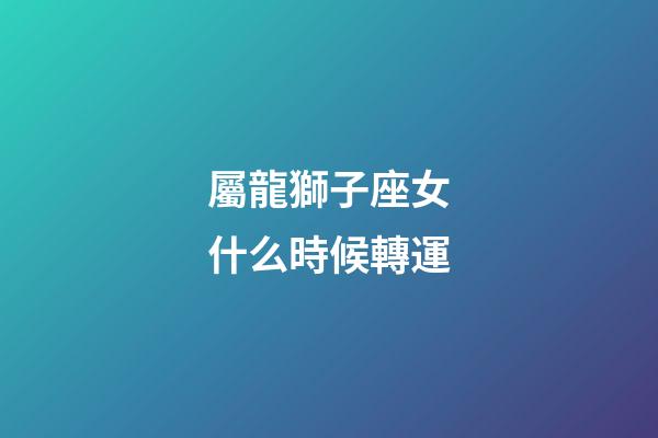 屬龍獅子座女什么時候轉運-第1張-星座運勢-玄機派
