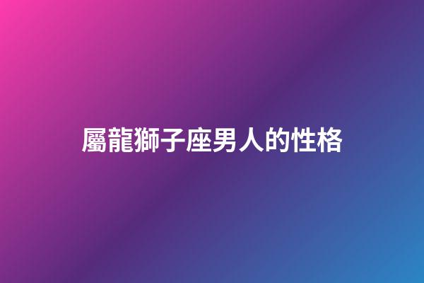 屬龍獅子座男人的性格-第1張-星座運(yùn)勢(shì)-玄機(jī)派