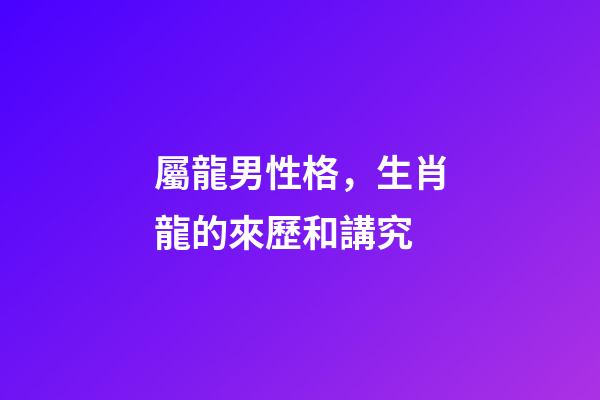 屬龍男性格，生肖龍的來歷和講究-第1張-觀點-玄機(jī)派
