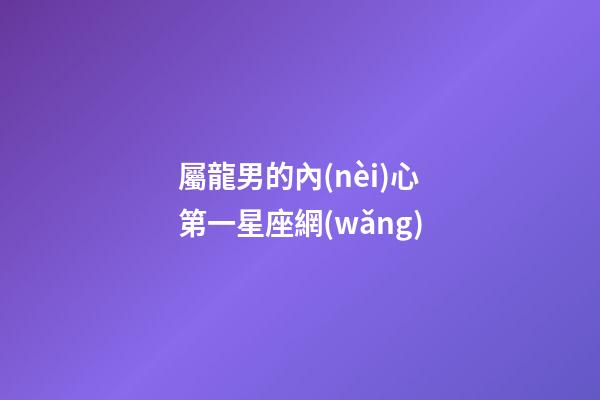 屬龍男的內(nèi)心第一星座網(wǎng)-第1張-星座運(yùn)勢(shì)-玄機(jī)派