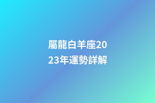 屬龍白羊座2023年運勢詳解-第1張-星座運勢-玄機派