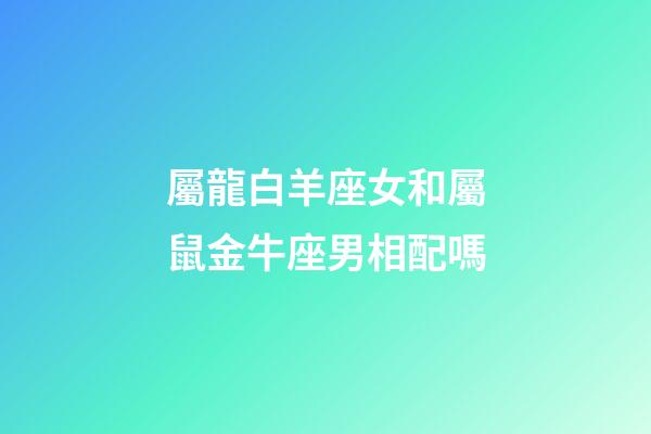 屬龍白羊座女和屬鼠金牛座男相配嗎-第1張-星座運勢-玄機派
