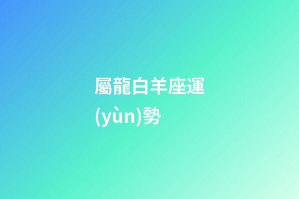 屬龍白羊座運(yùn)勢-第1張-星座運(yùn)勢-玄機(jī)派