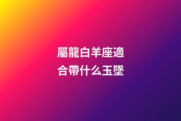 屬龍白羊座適合帶什么玉墜-第1張-星座運勢-玄機派