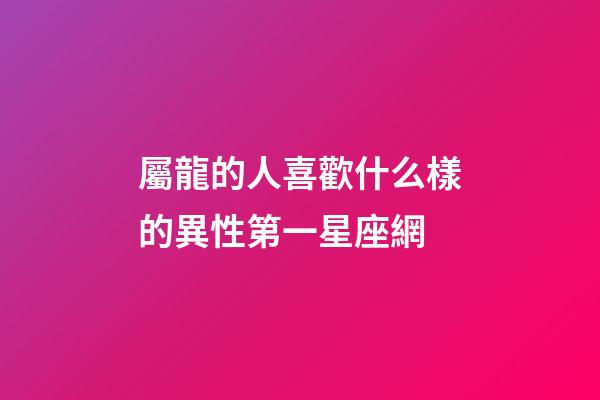 屬龍的人喜歡什么樣的異性第一星座網-第1張-星座運勢-玄機派