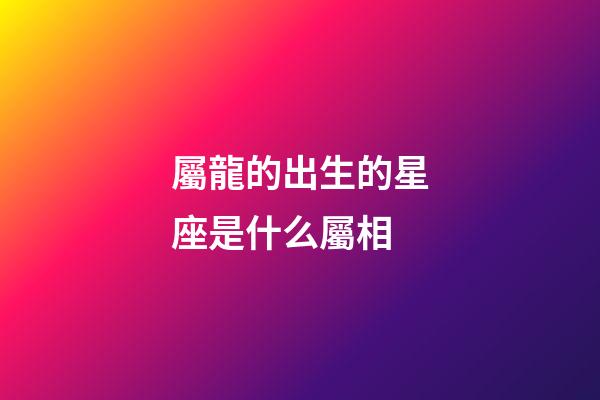 屬龍的出生的星座是什么屬相