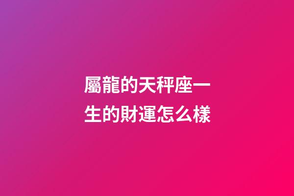 屬龍的天秤座一生的財運怎么樣-第1張-星座運勢-玄機派