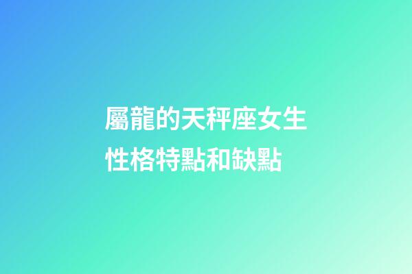 屬龍的天秤座女生性格特點和缺點-第1張-星座運勢-玄機派