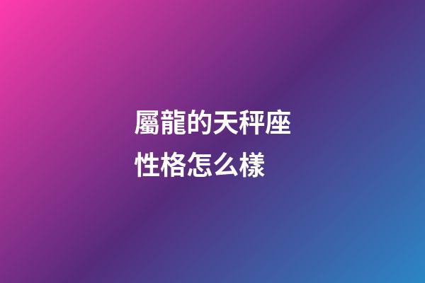 屬龍的天秤座性格怎么樣-第1張-星座運勢-玄機派