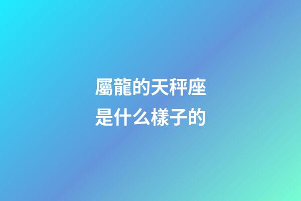 屬龍的天秤座是什么樣子的-第1張-星座運勢-玄機派