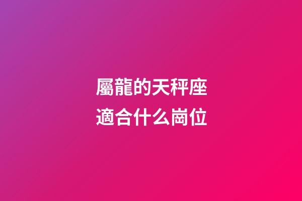 屬龍的天秤座適合什么崗位-第1張-星座運(yùn)勢(shì)-玄機(jī)派