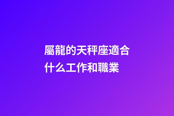 屬龍的天秤座適合什么工作和職業-第1張-星座運勢-玄機派