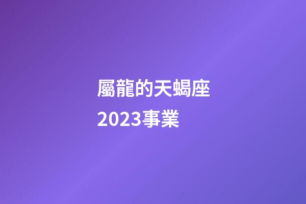 屬龍的天蝎座2023事業-第1張-星座運勢-玄機派